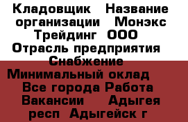 Кладовщик › Название организации ­ Монэкс Трейдинг, ООО › Отрасль предприятия ­ Снабжение › Минимальный оклад ­ 1 - Все города Работа » Вакансии   . Адыгея респ.,Адыгейск г.